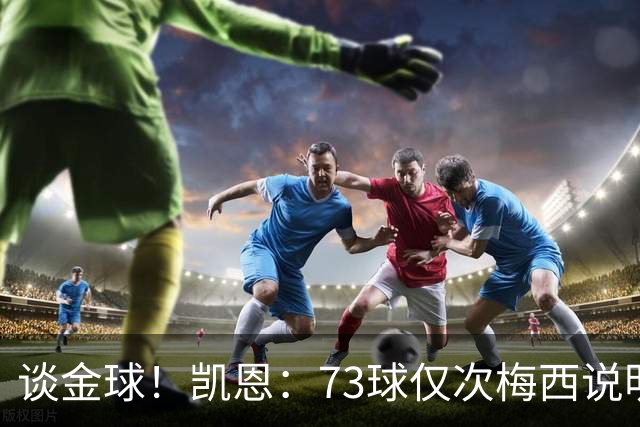 谈金球！凯恩：73球仅次梅西说明一切，但金球由投票者决定不是我